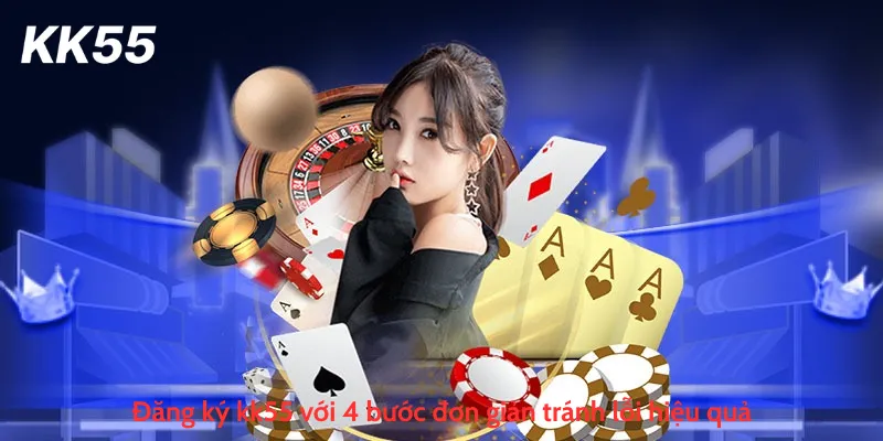 Đăng ký kk55 với 4 bước đơn giản tránh lỗi hiệu quả